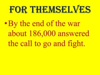 For themselves
•By the end of the war
 about 186,000 answered
 the call to go and fight.
 