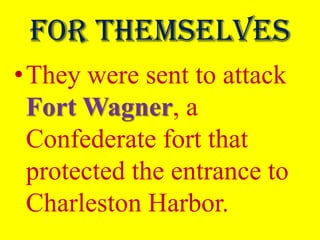 For themselves
•They were sent to attack
 Fort Wagner, a
 Confederate fort that
 protected the entrance to
 Charleston Harbor.
 