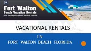 I N
FORT W
ALTON BEACH FLORI DA
VACATIONAL RENTALS
 