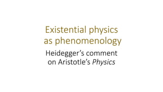 Existential physics
as phenomenology
Heidegger’s comment
on Aristotle’s Physics
 
