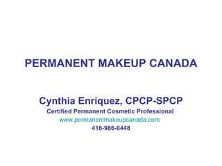 PERMANENT MAKEUP CANADA Cynthia Enriquez, CPCP-SPCP Certified Permanent Cosmetic Professional  www.permanentmakeupcanada.com   416-986-0448 