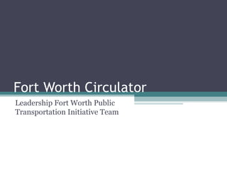 Fort Worth Circulator
Leadership Fort Worth Public
Transportation Initiative Team
 