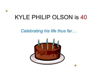 KYLE PHILIP OLSON is  40 Celebrating his life thus far… 