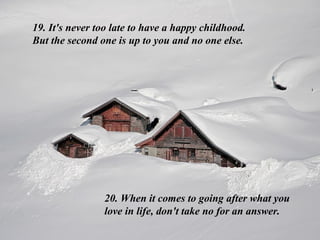 19. It's never too late to have a happy childhood.
But the second one is up to you and no one else.




                20. When it comes to going after what you
                love in life, don't take no for an answer.
 