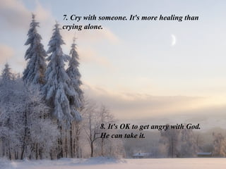 7. Cry with someone. It's more healing than
crying alone.




           8. It's OK to get angry with God.
           He can take it.
 