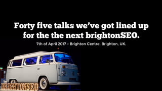 7th of April 2017 - Brighton Centre, Brighton, UK.
Forty five talks we’ve got lined up
for the the next brightonSEO.
 