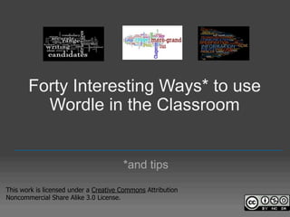 Forty Interesting Ways* to use
         Wordle in the Classroom

   _________________________________________________

                                       *and tips

This work is licensed under a Creative Commons Attribution
Noncommercial Share Alike 3.0 License.
 