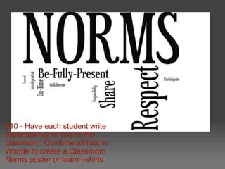 #10 - Have each student write
expectations he has of the
classroom. Combine all lists in
Wordle to create a Classroom
Norm...