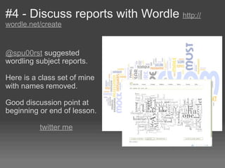 #4 - Discuss reports with Wordle http://
wordle.net/create


@spu00rst suggested
wordling subject reports.

Here is a class set of mine
with names removed.

Good discussion point at
beginning or end of lesson.

          twitter me
 