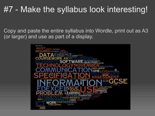 #7 - Make the syllabus look interesting!

Copy and paste the entire syllabus into Wordle, print out as A3
(or larger) and use as part of a display.
 