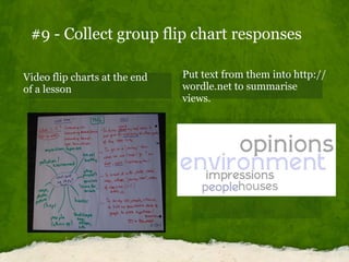   #9 - Collect group flip chart responses Video flip charts at the end of a lesson  Put text from them into http://wordle....