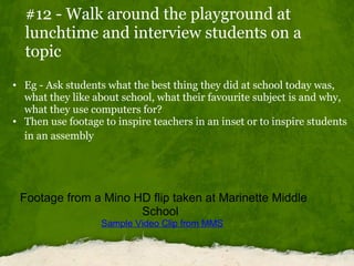 #12 - Walk around the playground at lunchtime and interview students on a topic <ul><ul><li>Eg - Ask students what the bes...