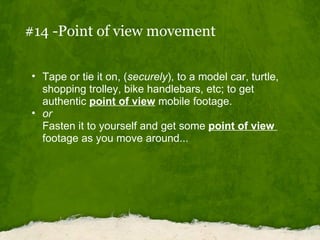#14 -Point of view movement <ul><ul><li>Tape or tie it on, ( securely ), to a model car, turtle, shopping trolley, bike ha...