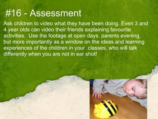 #16 - Assessment Ask children to video what they have been doing. Even 3 and 4 year olds can video their friends explainin...