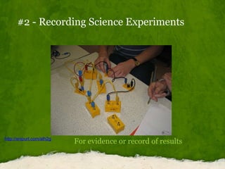 #2 - Recording Science Experiments For evidence or record of results http://snipurl.com/alh2g 