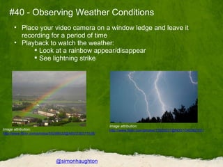 #40 - Observing Weather Conditions <ul><ul><li>Place your video camera on a window ledge and leave it recording for a peri...