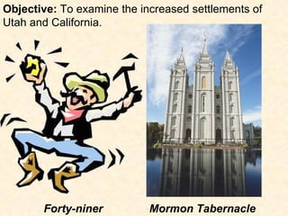Objective:  To examine the increased settlements of Utah and California. Forty-niner Mormon Tabernacle 