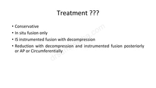 Treatment ???
• Conservative
• In situ fusion only
• IS instrumented fusion with decompression
• Reduction with decompression and instrumented fusion posteriorly
or AP or Circumferentially
 