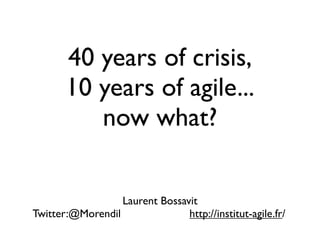 40 years of crisis,
       10 years of agile...
          now what?


                  Laurent Bossavit
Twitter:@Morendil               http://institut-agile.fr/
 