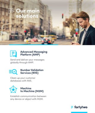 Our main
solutions
Send and deliver your messages
globally through AMP.
Advanced Messaging
Platform (AMP)
Clean up your customer
databases with NVS.
Number Validation
Services (NVS)
Establish communication between
any device or object with M2M.
Machine
to Machine (M2M)
 