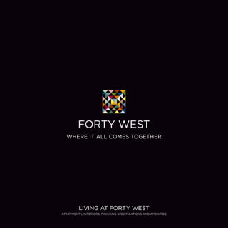 FORTY WEST 
WHERE IT ALL COMES TOGETHER 
LIVING AT FORTY WEST 
APARTMENTS, INTERIORS, FINISHING SPECIFICATIONS AND AMENITIES 
 