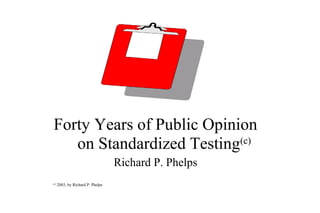 Forty Years of Public Opinion
on Standardized Testing(c)
Richard P. Phelps
(c)
2003, by Richard P. Phelps
 