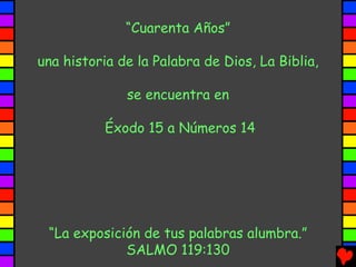 “Cuarenta Años”

una historia de la Palabra de Dios, La Biblia,

              se encuentra en

           Éxodo 15 a Números 14




 “La exposición de tus palabras alumbra.”
             SALMO 119:130
 