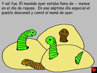 Y así fue. El manáde ayer estaba llena de -- menos
en el día de reposo. En ese séptimo día especial el
pueblo descansó y comió el maná de ayer.
 