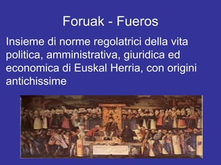Foruak - Fueros
Insieme di norme regolatrici della vita
politica, amministrativa, giuridica ed
economica di Euskal Herria, con origini
antichissime
 