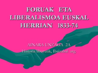 FORUAK ETAFORUAK ETA
LIBERALISMOA EUSKALLIBERALISMOA EUSKAL
HERRIAN 1833-74HERRIAN 1833-74

AINARA UNZAGA 2AAINARA UNZAGA 2A
Historia liburutik, Ibaizabal arg.Historia liburutik, Ibaizabal arg.
 