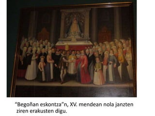 “Begoñan eskontza”n, XV. mendean nola janzten
ziren erakusten digu.
 
