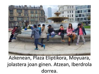 Azkenean, Plaza Eliptikora, Moyuara,
jolastera joan ginen. Atzean, Iberdrola
dorrea.
 