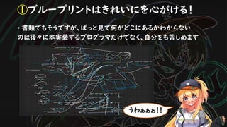 • 書類でもそうですが、ぱっと見で何がどこにあるかわからない
のは後々に本実装するプログラマだけでなく、自分をも苦しめます
①ブループリントはきれいにを心がける！
うわぁぁぁ！！
 