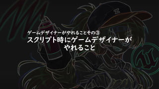 スクリプト時にゲームデザイナーが
やれること
ゲームデザイナーがやれることその③
 