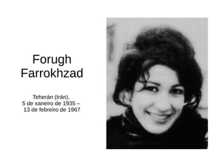 Forugh 
Farrokhzad 
Teherán (Irán), 
5 de xaneiro de 1935 – 
13 de febreiro de 1967 
 