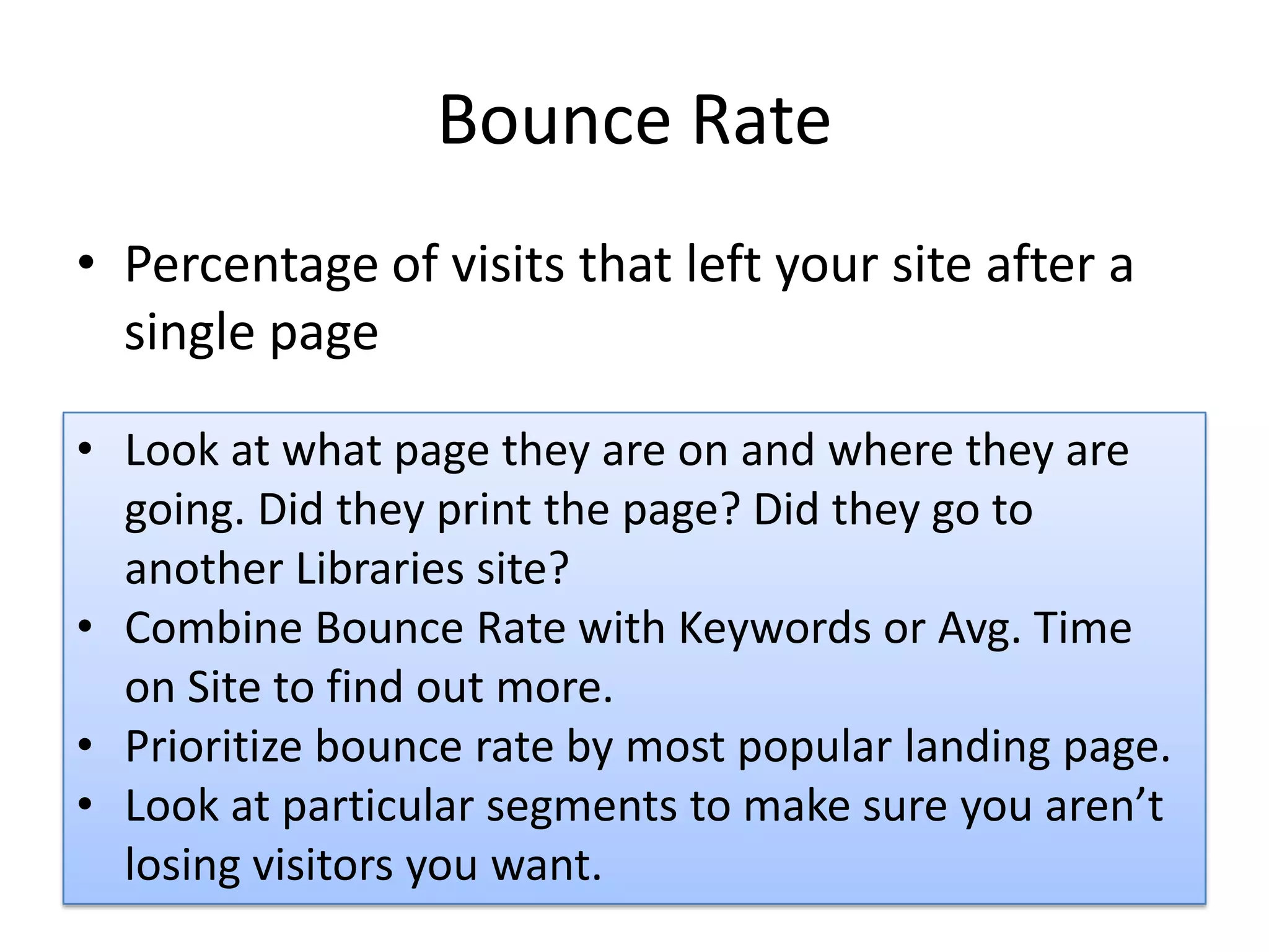 Bounce RatePercentage of visits that left your site after a single pageLook at what page they are on and where they are going. Did they print the page? Did they go to another Libraries site?
