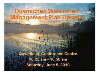 Quamichan Watershed
Management Plan Update




  Quw’utsun’ Conference Centre
      10:25 am – 10:50 am
     Saturday, June 5, 2010
 