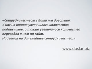 «Реклама	
 на	
 форуме	
 —	
 нечто	
 иное,	
 в	
 отличие	
 от	
 
печатного	
 издания,	
 тут	
 есть	
 возможность	
 
посмотреть,	
 как	
 ведет	
 себя	
 целевой	
 потребитель,	
 
что	
 ему	
 нравится/не	
 нравится,	
 что	
 он	
 думает.	
 
!
В	
 принципе,	
 что	
 мы	
 рассчитывали	
 получить	
 
(зацепить	
 целевую	
 аудиторию)	
 —	
 мы	
 получаем	
 от	
 
сотрудничества	
 с	
 вами.	
 Кстати,	
 посещаемость	
 
нашего	
 сайта	
 с	
 момента	
 размещения	
 рекламы	
 на	
 
вашем	
 форуме	
 выросла	
 в	
 среднем	
 в	
 полтора	
 раза.»	
 
!
www.ﬁera.ru
 