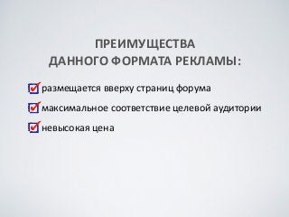 ПРЕИМУЩЕСТВА	
 
ДАННОГО	
 ФОРМАТА	
 РЕКЛАМЫ:
размещается	
 вверху	
 страниц	
 форума	
 
максимальное	
 соответствие	
 целевой	
 аудитории	
 
невысокая	
 цена
 