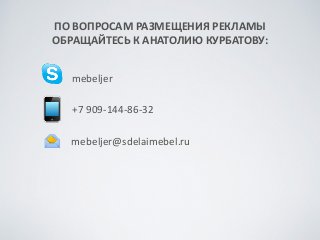 ПО	
 ВОПРОСАМ	
 РАЗМЕЩЕНИЯ	
 РЕКЛАМЫ	
 
ОБРАЩАЙТЕСЬ	
 К	
 АНАТОЛИЮ	
 КУРБАТОВУ:
mebeljer@sdelaimebel.ru
+7	
 909-­‐144-­‐86-­‐32
mebeljer
 