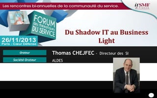 Du Shadow IT au Business
Light
Orateur
Société Orateur

Thomas CHEJFEC -

Directeur des SI

ALDES

Sponsor/Partenaire
Référent itSMF France

1

 