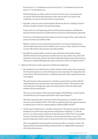 Process Validation Guideline | 61
For two factors, 22
= 4 combinations exist; for three factors, 23
= 8 combinations exist; for four
factors, 24
= 16 combinations exist.
Full factorial designs are seldom used for more than four factors since so many experiments
are required. Fractional factorial experiments, where only one-half or one-quarter of the
combinations are used, are often done for four to six parameters.
—
— If possible, control runs at the nominal midpoints (0) between the low (–) and high (+) levels of
the factors should be included in the experimental design.
Using control runs at the beginning and the end of the factorial experiment, and ideally also
during the factorial experiment, will allow detection of any process drift during the experiments.
Control runs at the beginning and end of experiments that do not give similar results indicate the
presence of another uncontrolled variable.
Replicate control runs at the nominal values also provide a true estimate of inherent process
variation (called experimental error). In addition, these can serve as a basic check for a non-linear
curvature effect between the parameters and quality attributes.
—
— If possible, the parameter effects on both the mean and variation of the quality attributes
should be determined. Some parameters may affect the mean only, variation only, or both. This
information can be used to minimize the variation while optimizing the mean, which results in a
robust process. Standard DoE approaches may be used for this as well as the Taguchi method(25)
.
3.	 Optimize with response surface experiments and determine design space.
—
— Occasionally, the science behind a process will be understood well enough to skip screening and
2-level factorial experiments and start with response surface experiments. If enough information
is learned from 2-level factorial studies, no additional experiments will be required and this step
can be skipped.
The goal of response surface experiments is to develop an equation that accurately models the
relationship between the input parameters and output quality attributes. This equation is then
used to determine the design space region of the input parameters where the output quality
attributes will meet specifications.
The most common response surface experimental designs are Box-Behnken, central composite,
3-level full factorial, and computer-generated D- and G-optimal designs(23)
.
All of these experiments where at least three levels of the parameters are included in order to
estimate curvature (quadratic) effects. The results are analyzed to determine regression equations
to model the process with such computer programs as Minitab, JMP, and SAS(24)
.
—
— Another aspect of optimization is to develop a robust process. The regression equations already
developed can be used to locate input parameter settings that are “forgiving;” i.e., when the
process is run at these settings, variation in the input parameters will not result in unacceptable
variation in the quality attributes. The idea is to stay away from boundaries or areas in the
parameter design space where variation in the parameter will result in rapid quality deterioration.
This is accomplished by using the quadratic and interaction effects to minimize variation. The
Taguchi method of experimental design mentioned earlier uses a slightly different approach to
also develop robust processes.
 