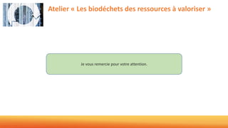 Atelier « Les biodéchets des ressources à valoriser »
Je vous remercie pour votre attention.
 