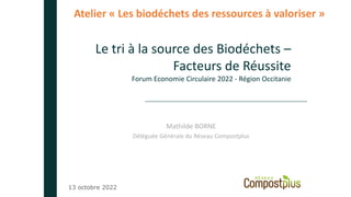 Le tri à la source des Biodéchets –
Facteurs de Réussite
Forum Economie Circulaire 2022 - Région Occitanie
Mathilde BORNE
Déléguée Générale du Réseau Compostplus
13 octobre 2022
Atelier « Les biodéchets des ressources à valoriser »
 