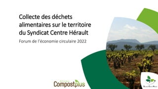 Collecte des déchets
alimentaires sur le territoire
du Syndicat Centre Hérault
Forum de l’économie circulaire 2022
 