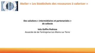 Atelier « Les biodéchets des ressources à valoriser »
Des solutions « intermédiaires et partenariales »
de collecte
-
Inès Goffre Pedrosa
Associée de de l’entreprise Les Mains sur Terre
 