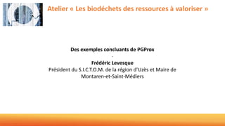 Atelier « Les biodéchets des ressources à valoriser »
Des exemples concluants de PGProx
-
Frédéric Levesque
Président du S.I.C.T.O.M. de la région d’Uzès et Maire de
Montaren-et-Saint-Médiers
 
