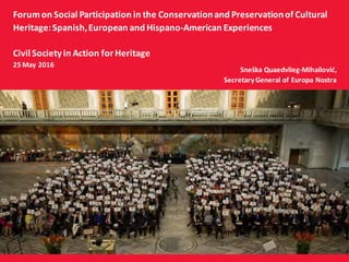 Forumon Social Participation in the Conservationand Preservationof Cultural
Heritage:Spanish,European and Hispano-American Experiences
Civil Society in Action for Heritage
25 May 2016
Sneška Quaedvlieg-Mihailović,
SecretaryGeneral of Europa Nostra
 