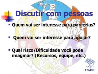 Discutir com pessoas Quem vai ser interesse para parcerias? Quem vai ser interesse para apoiar? Qual risco/Dificuldade você pode imaginar? (Recursos, equipe, etc.) 
