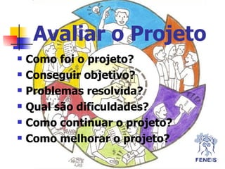 Avaliar o Projeto Como foi o projeto? Conseguir objetivo? Problemas resolvida? Qual são dificuldades? Como continuar o projeto? Como melhorar o projeto? 